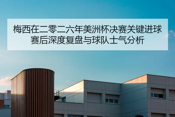 梅西在二零二六年美洲杯决赛关键进球赛后深度复盘与球队士气分析