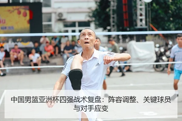 中国男篮亚洲杯四强战术复盘：阵容调整、关键球员与对手应变